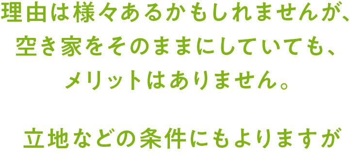 理由は様々あるかもしれませんが、空き家をそのままにしていても、メリットはありません。立地などの条件にもよりますが