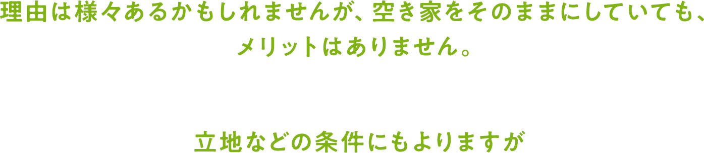 理由は様々あるかもしれませんが、空き家をそのままにしていても、メリットはありません。立地などの条件にもよりますが