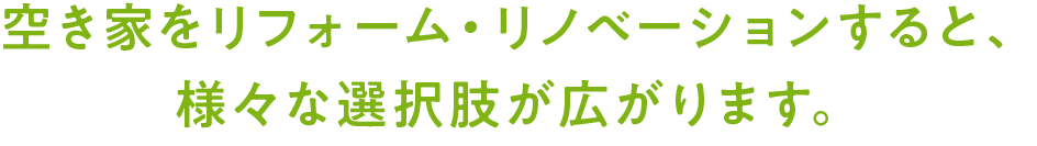 空き家をリフォーム・リノベーションすると、様々な選択肢が広がります。